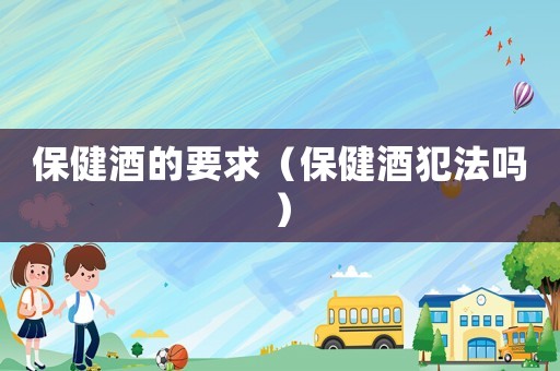 保健酒的要求（保健酒犯法嗎）