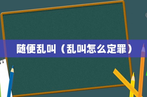 隨便亂叫（亂叫怎么定罪）