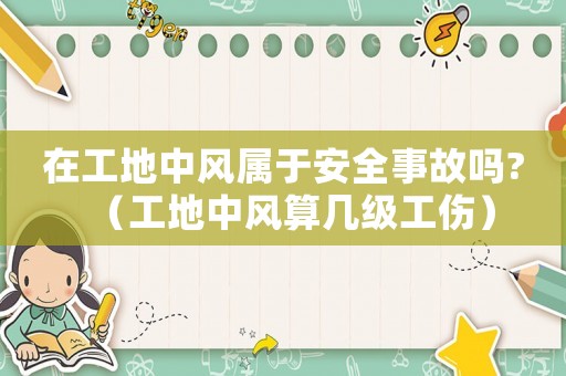 在工地中風(fēng)屬于安全事故嗎?（工地中風(fēng)算幾級(jí)工傷）