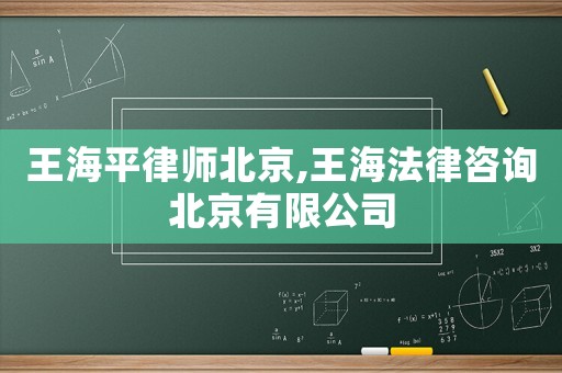 王海平律師北京,王海法律咨詢北京有限公司