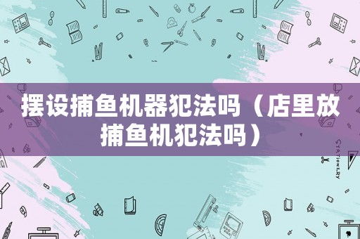 擺設捕魚機器犯法嗎（店里放捕魚機犯法嗎）