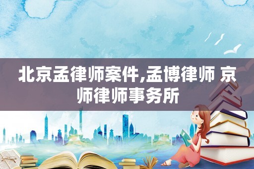北京孟律師案件,孟博律師 京師律師事務所