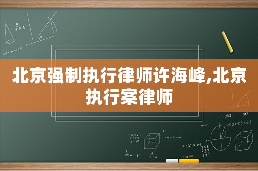 北京強制執行律師許海峰,北京執行案律師