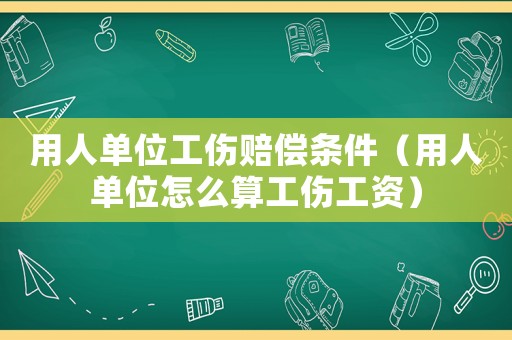 用人單位工傷賠償條件（用人單位怎么算工傷工資）