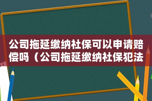 公司拖延繳納社保可以申請賠償嗎（公司拖延繳納社保犯法嗎）