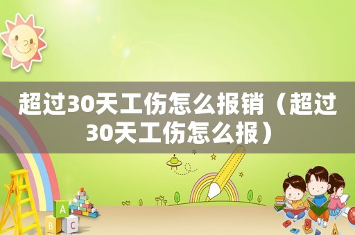 超過30天工傷怎么報銷（超過30天工傷怎么報）