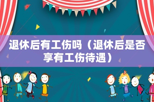 退休后有工傷嗎（退休后是否享有工傷待遇）
