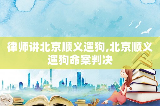 律師講北京順義遛狗,北京順義遛狗命案判決