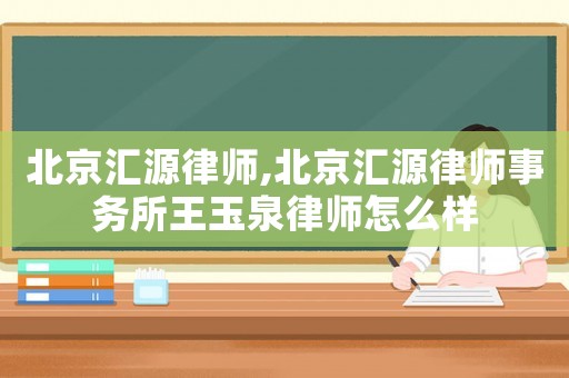 北京匯源律師,北京匯源律師事務(wù)所王玉泉律師怎么樣