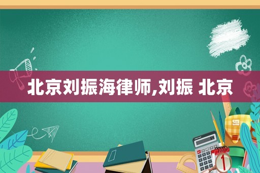 北京劉振海律師,劉振 北京