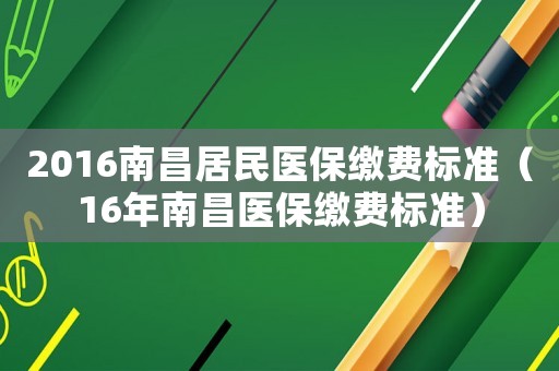 2016南昌居民醫(yī)保繳費(fèi)標(biāo)準(zhǔn)（16年南昌醫(yī)保繳費(fèi)標(biāo)準(zhǔn)）