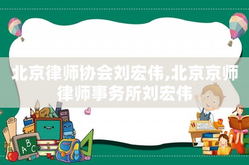 北京律師協會劉宏偉,北京京師律師事務所劉宏偉