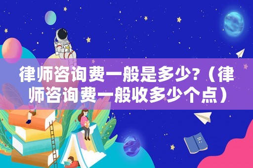 律師咨詢費一般是多少?（律師咨詢費一般收多少個點）