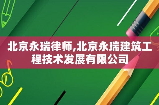 北京永瑞律師,北京永瑞建筑工程技術(shù)發(fā)展有限公司