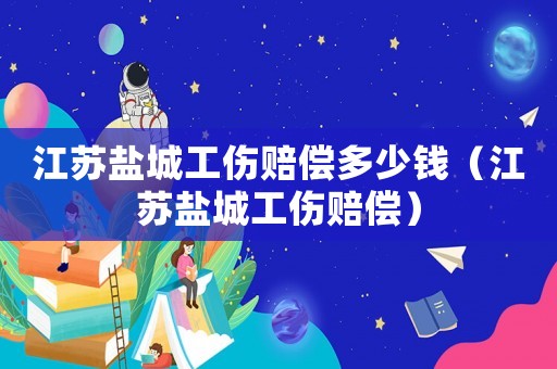 江蘇鹽城工傷賠償多少錢（江蘇鹽城工傷賠償）