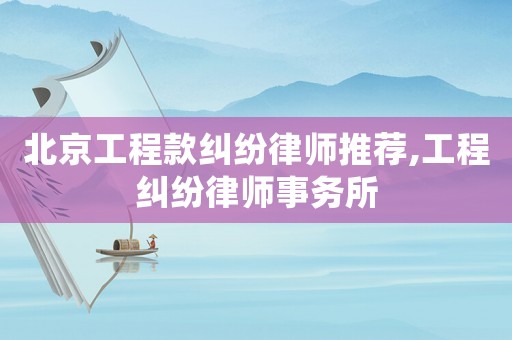 北京工程款糾紛律師推薦,工程糾紛律師事務所