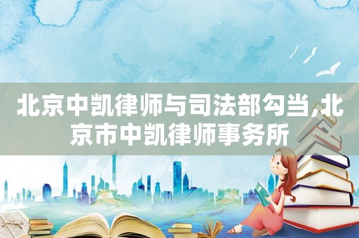 北京中凱律師與司法部勾當,北京市中凱律師事務所