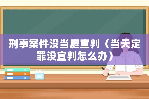刑事案件沒當庭宣判（當天定罪沒宣判怎么辦）