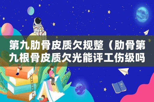 第九肋骨皮質欠規整（肋骨第九根骨皮質欠光能評工傷級嗎）