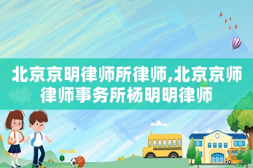 北京京明律師所律師,北京京師律師事務所楊明明律師