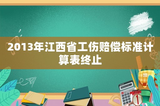2013年江西省工傷賠償標準計算表終止