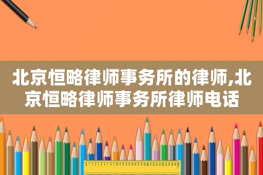 北京恒略律師事務所的律師,北京恒略律師事務所律師電話