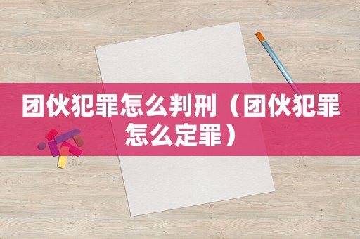 團伙犯罪怎么判刑（團伙犯罪怎么定罪）