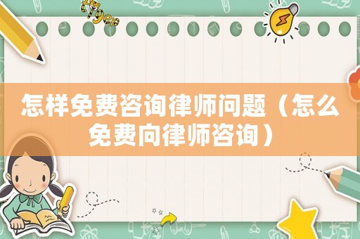 怎樣免費(fèi)咨詢律師問(wèn)題（怎么免費(fèi)向律師咨詢）