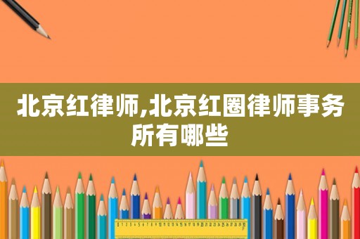 北京紅律師,北京紅圈律師事務所有哪些