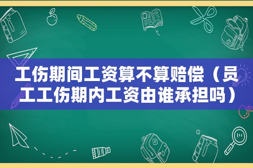 工傷期間工資算不算賠償（員工工傷期內(nèi)工資由誰承擔嗎）