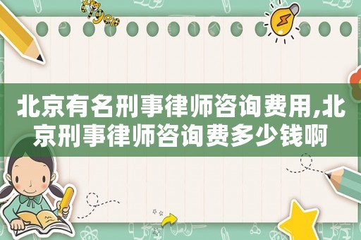 北京有名刑事律師咨詢費用,北京刑事律師咨詢費多少錢啊
