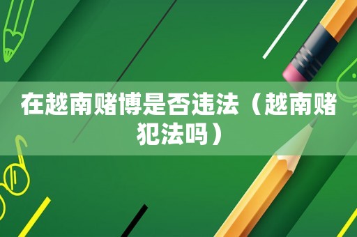 在越南賭博是否違法（越南賭犯法嗎）