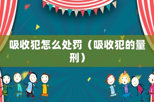 吸收犯怎么處罰（吸收犯的量刑）