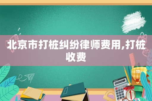 北京市打樁糾紛律師費用,打樁收費