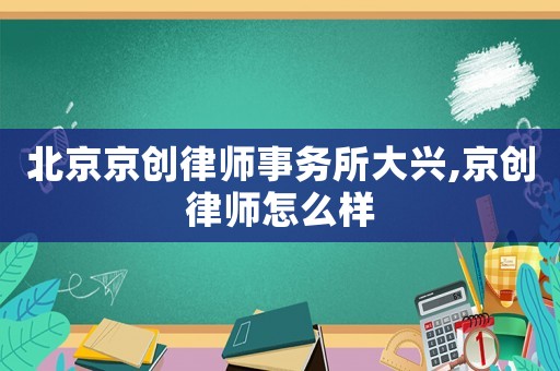 北京京創律師事務所大興,京創律師怎么樣