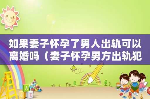 如果妻子懷孕了男人出軌可以離婚嗎（妻子懷孕男方出軌犯法嗎）