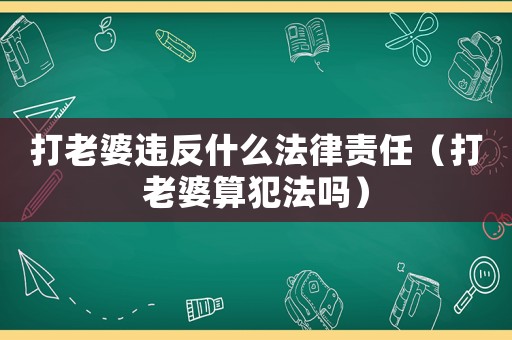 打老婆違反什么法律責任（打老婆算犯法嗎）