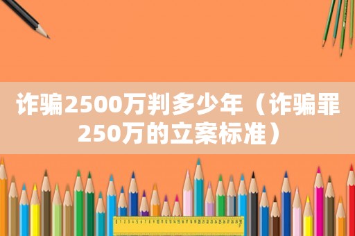 詐騙2500萬判多少年（詐騙罪250萬的立案標(biāo)準(zhǔn)）