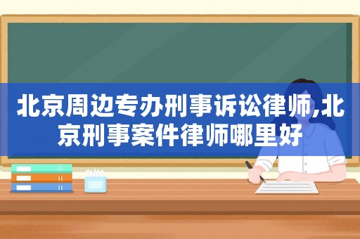 北京周邊專辦刑事訴訟律師,北京刑事案件律師哪里好