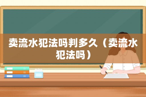 賣流水犯法嗎判多久（賣流水犯法嗎）
