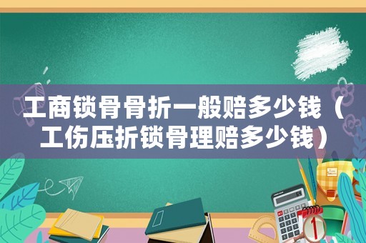 工商鎖骨骨折一般賠多少錢（工傷壓折鎖骨理賠多少錢）