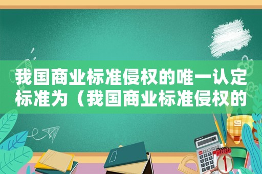 我國(guó)商業(yè)標(biāo)準(zhǔn)侵權(quán)的唯一認(rèn)定標(biāo)準(zhǔn)為（我國(guó)商業(yè)標(biāo)準(zhǔn)侵權(quán)的唯一認(rèn)定標(biāo)準(zhǔn)）