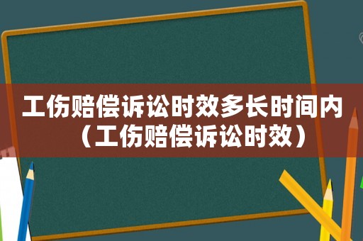工傷賠償訴訟時效多長時間內(nèi)（工傷賠償訴訟時效）