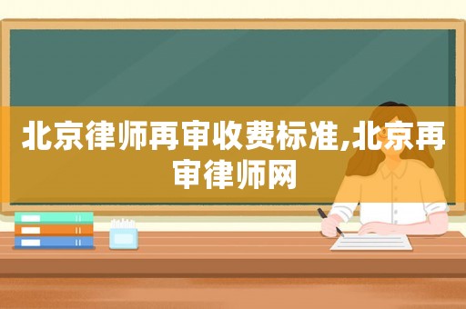 北京律師再審收費標準,北京再審律師網