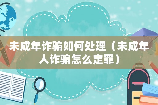 未成年詐騙如何處理（未成年人詐騙怎么定罪）