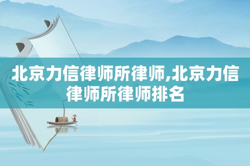 北京力信律師所律師,北京力信律師所律師排名