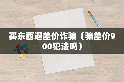 買東西退差價詐騙（騙差價900犯法嗎）