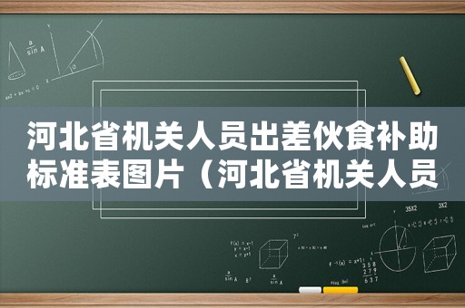 河北省機關人員出差伙食補助標準表圖片（河北省機關人員出差伙食補助標準表）