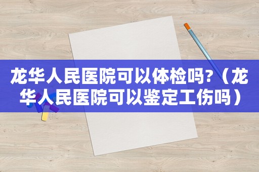 龍華人民醫(yī)院可以體檢嗎?（龍華人民醫(yī)院可以鑒定工傷嗎）