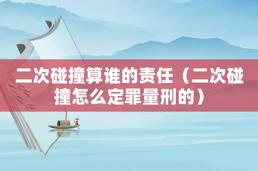 二次碰撞算誰的責任（二次碰撞怎么定罪量刑的）